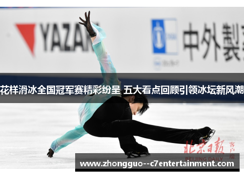 花样滑冰全国冠军赛精彩纷呈 五大看点回顾引领冰坛新风潮 花样滑冰全国冠军赛精彩纷呈 五大看点回顾引领冰坛新风潮