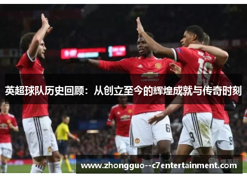 英超球队历史回顾：从创立至今的辉煌成就与传奇时刻