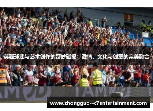 英超球迷与艺术创作的奇妙碰撞:激情、文化与创意的完美融合 英超球迷与艺术创作的奇妙碰撞:激情、文化与创意的完美融合