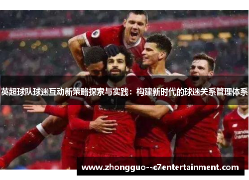英超球队球迷互动新策略探索与实践:构建新时代的球迷关系管理体系 英超球队球迷互动新策略探索与实践:构建新时代的球迷关系管理体系