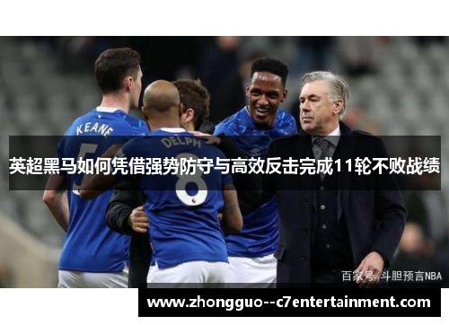 英超黑马如何凭借强势防守与高效反击完成11轮不败战绩 英超黑马如何凭借强势防守与高效反击完成11轮不败战绩