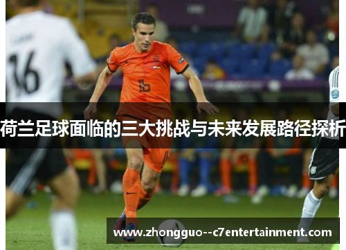 荷兰足球面临的三大挑战与未来发展路径探析 荷兰足球面临的三大挑战与未来发展路径探析