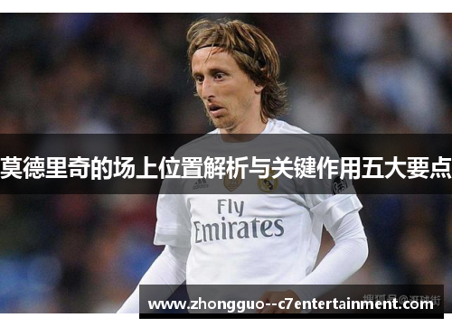 莫德里奇的场上位置解析与关键作用五大要点 莫德里奇的场上位置解析与关键作用五大要点
