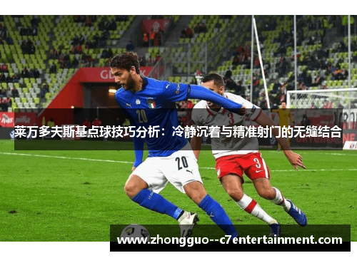 莱万多夫斯基点球技巧分析:冷静沉着与精准射门的无缝结合 莱万多夫斯基点球技巧分析:冷静沉着与精准射门的无缝结合