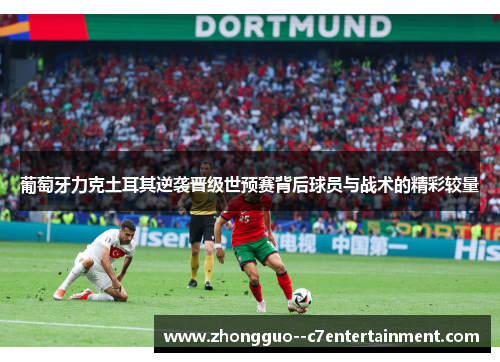 葡萄牙力克土耳其逆袭晋级世预赛背后球员与战术的精彩较量 葡萄牙力克土耳其逆袭晋级世预赛背后球员与战术的精彩较量