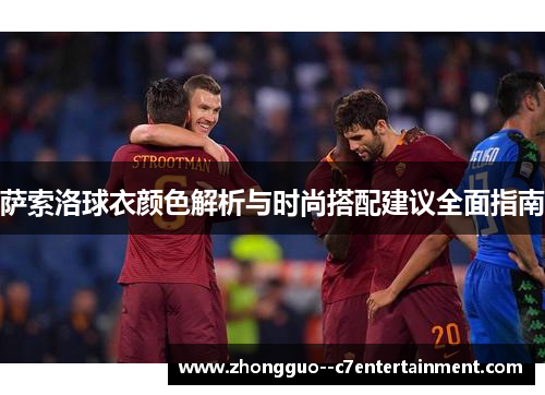 萨索洛球衣颜色解析与时尚搭配建议全面指南 萨索洛球衣颜色解析与时尚搭配建议全面指南