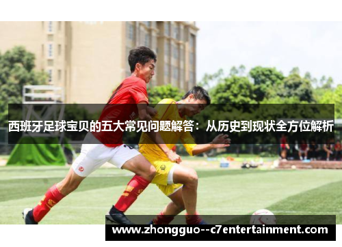 西班牙足球宝贝的五大常见问题解答:从历史到现状全方位解析 西班牙足球宝贝的五大常见问题解答:从历史到现状全方位解析