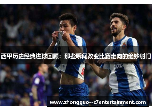 西甲历史经典进球回顾:那些瞬间改变比赛走向的绝妙射门 西甲历史经典进球回顾:那些瞬间改变比赛走向的绝妙射门
