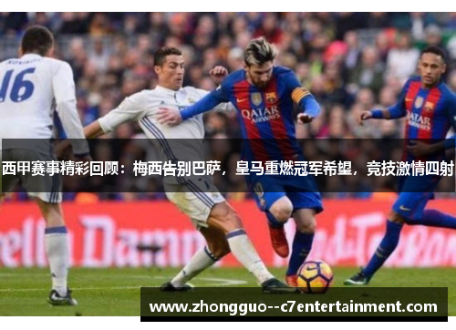 西甲赛事精彩回顾:梅西告别巴萨,皇马重燃冠军希望,竞技激情四射 西甲赛事精彩回顾:梅西告别巴萨,皇马重燃冠军希望,竞技激情四射
