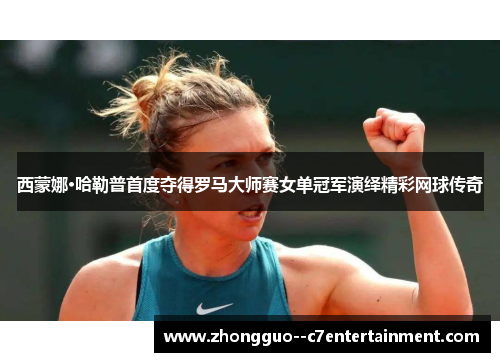 西蒙娜·哈勒普首度夺得罗马大师赛女单冠军演绎精彩网球传奇 西蒙娜·哈勒普首度夺得罗马大师赛女单冠军演绎精彩网球传奇