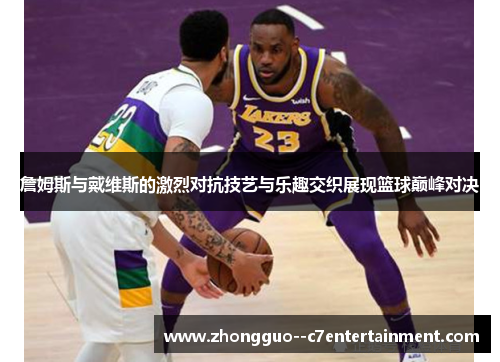 詹姆斯与戴维斯的激烈对抗技艺与乐趣交织展现篮球巅峰对决