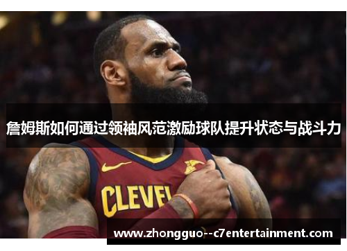 詹姆斯如何通过领袖风范激励球队提升状态与战斗力 詹姆斯如何通过领袖风范激励球队提升状态与战斗力