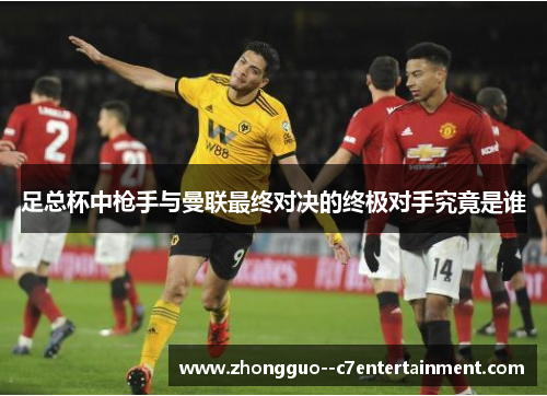 足总杯中枪手与曼联最终对决的终极对手究竟是谁 足总杯中枪手与曼联最终对决的终极对手究竟是谁