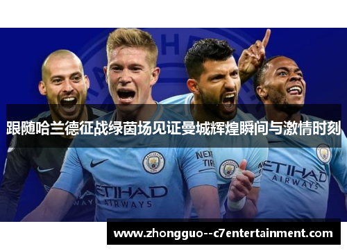 跟随哈兰德征战绿茵场见证曼城辉煌瞬间与激情时刻 跟随哈兰德征战绿茵场见证曼城辉煌瞬间与激情时刻