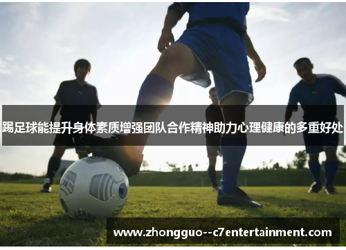 踢足球能提升身体素质增强团队合作精神助力心理健康的多重好处 踢足球能提升身体素质增强团队合作精神助力心理健康的多重好处
