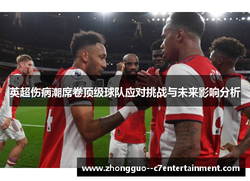 英超伤病潮席卷顶级球队应对挑战与未来影响分析 英超伤病潮席卷顶级球队应对挑战与未来影响分析