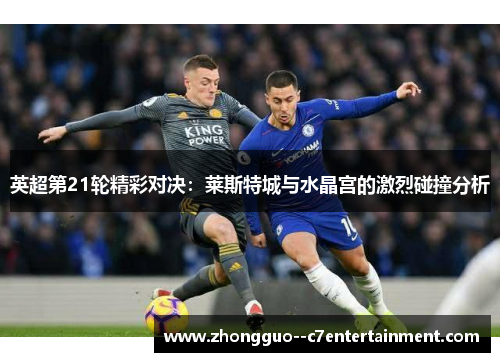 英超第21轮精彩对决:莱斯特城与水晶宫的激烈碰撞分析 英超第21轮精彩对决:莱斯特城与水晶宫的激烈碰撞分析