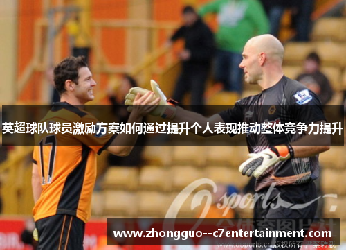 英超球队球员激励方案如何通过提升个人表现推动整体竞争力提升 英超球队球员激励方案如何通过提升个人表现推动整体竞争力提升