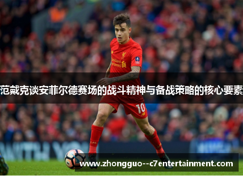 范戴克谈安菲尔德赛场的战斗精神与备战策略的核心要素 范戴克谈安菲尔德赛场的战斗精神与备战策略的核心要素
