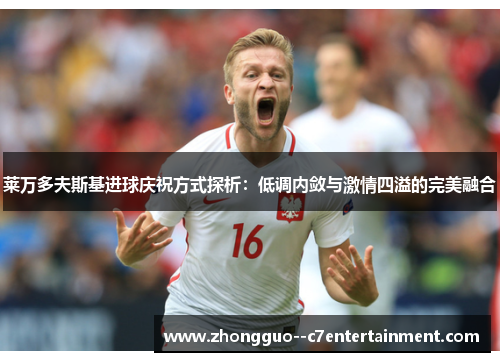 莱万多夫斯基进球庆祝方式探析：低调内敛与激情四溢的完美融合