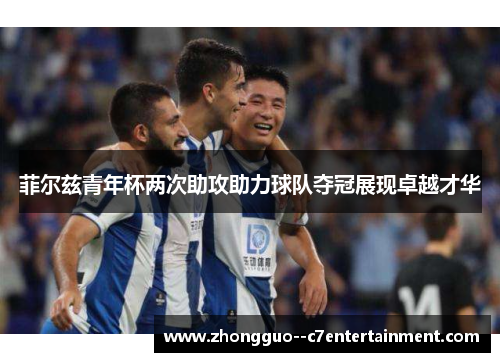 菲尔兹青年杯两次助攻助力球队夺冠展现卓越才华 菲尔兹青年杯两次助攻助力球队夺冠展现卓越才华