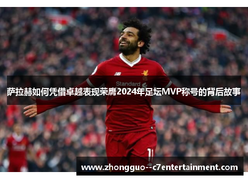 萨拉赫如何凭借卓越表现荣膺2024年足坛MVP称号的背后故事 萨拉赫如何凭借卓越表现荣膺2024年足坛MVP称号的背后故事