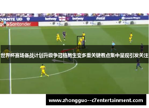 世界杯赛场备战计划升级争冠格局生变多重关键看点集中呈现引发关注