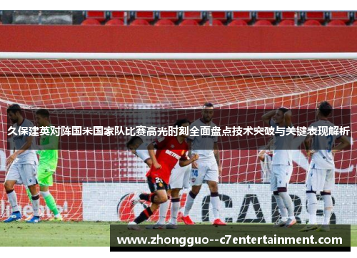 久保建英对阵国米国家队比赛高光时刻全面盘点技术突破与关键表现解析 久保建英对阵国米国家队比赛高光时刻全面盘点技术突破与关键表现解析