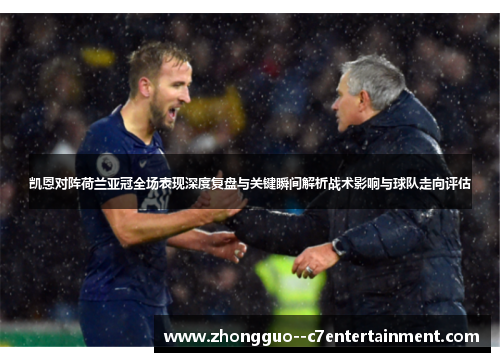 凯恩对阵荷兰亚冠全场表现深度复盘与关键瞬间解析战术影响与球队走向评估