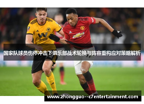 国家队球员伤停冲击下俱乐部战术轮换与阵容重构应对策略解析 国家队球员伤停冲击下俱乐部战术轮换与阵容重构应对策略解析