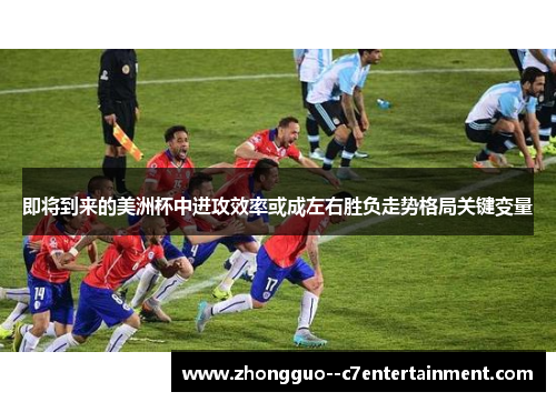 即将到来的美洲杯中进攻效率或成左右胜负走势格局关键变量 即将到来的美洲杯中进攻效率或成左右胜负走势格局关键变量