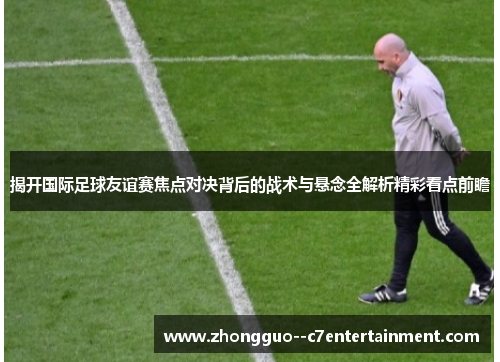 揭开国际足球友谊赛焦点对决背后的战术与悬念全解析精彩看点前瞻