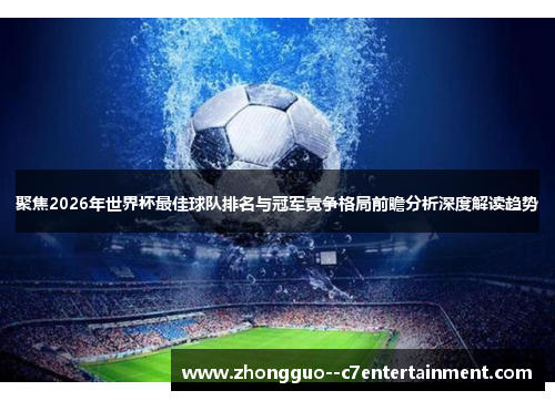 聚焦2026年世界杯最佳球队排名与冠军竞争格局前瞻分析深度解读趋势