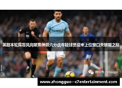 英超本轮阵容风向聚焦保级六分战年轻球员迎来上位窗口关键期之际