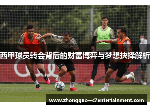 西甲球员转会背后的财富博弈与梦想抉择解析 西甲球员转会背后的财富博弈与梦想抉择解析
