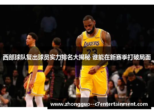 西部球队复出球员实力排名大揭秘 谁能在新赛季打破局面 西部球队复出球员实力排名大揭秘 谁能在新赛季打破局面