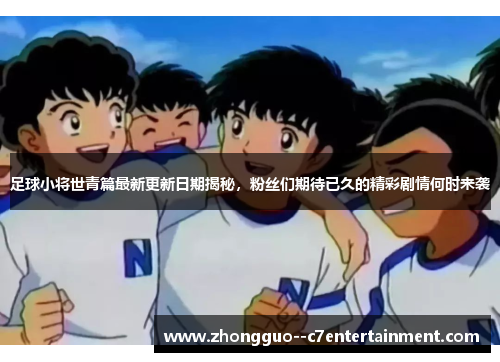 足球小将世青篇最新更新日期揭秘，粉丝们期待已久的精彩剧情何时来袭