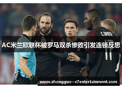 AC米兰欧联杯被罗马双杀惨败引发连锁反思