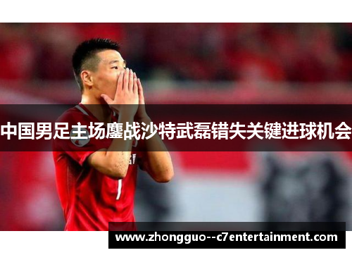 中国男足主场鏖战沙特武磊错失关键进球机会 中国男足主场鏖战沙特武磊错失关键进球机会