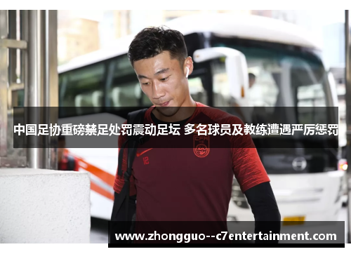 中国足协重磅禁足处罚震动足坛 多名球员及教练遭遇严厉惩罚