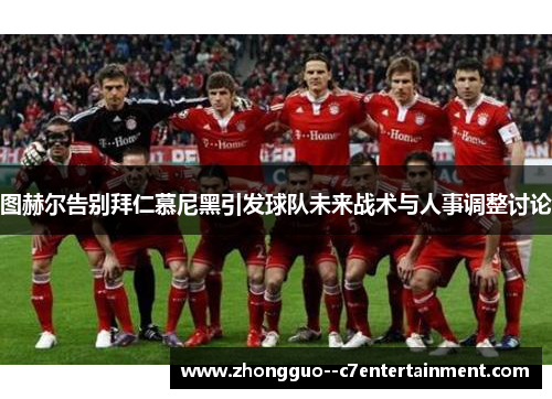 图赫尔告别拜仁慕尼黑引发球队未来战术与人事调整讨论