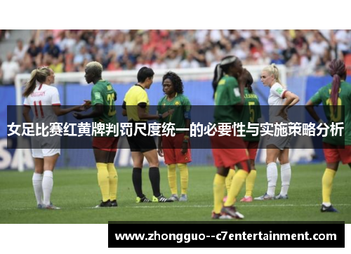 女足比赛红黄牌判罚尺度统一的必要性与实施策略分析 女足比赛红黄牌判罚尺度统一的必要性与实施策略分析