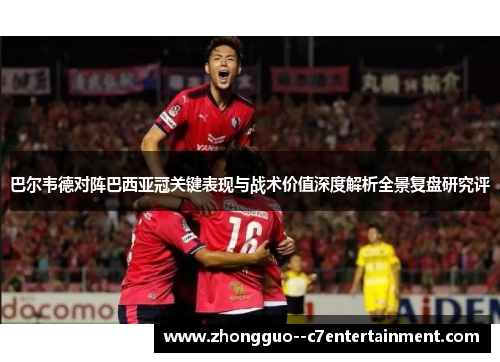 巴尔韦德对阵巴西亚冠关键表现与战术价值深度解析全景复盘研究评