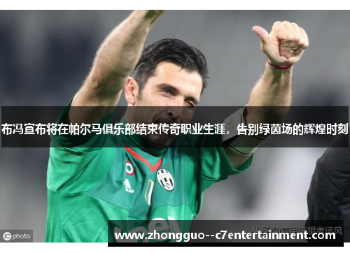 布冯宣布将在帕尔马俱乐部结束传奇职业生涯，告别绿茵场的辉煌时刻