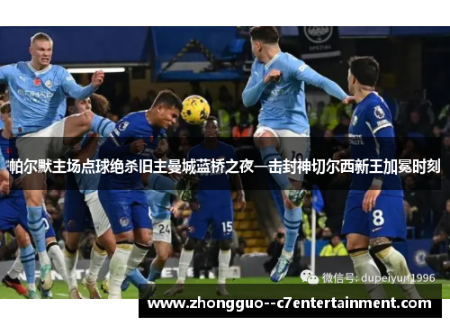 帕尔默主场点球绝杀旧主曼城蓝桥之夜一击封神切尔西新王加冕时刻 帕尔默主场点球绝杀旧主曼城蓝桥之夜一击封神切尔西新王加冕时刻