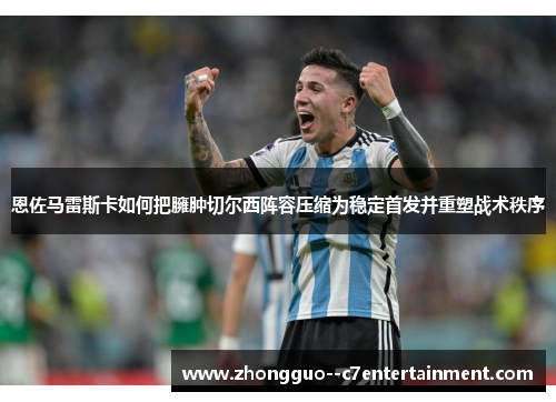 恩佐马雷斯卡如何把臃肿切尔西阵容压缩为稳定首发并重塑战术秩序 恩佐马雷斯卡如何把臃肿切尔西阵容压缩为稳定首发并重塑战术秩序