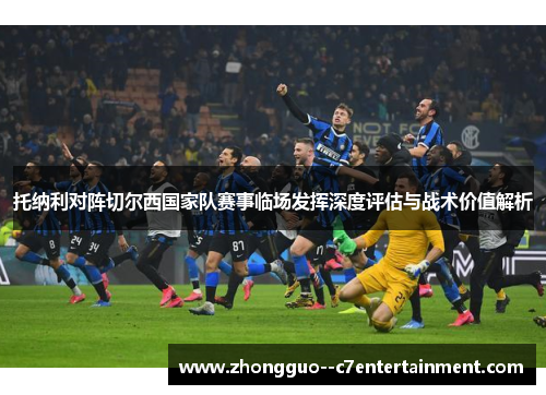 托纳利对阵切尔西国家队赛事临场发挥深度评估与战术价值解析 托纳利对阵切尔西国家队赛事临场发挥深度评估与战术价值解析