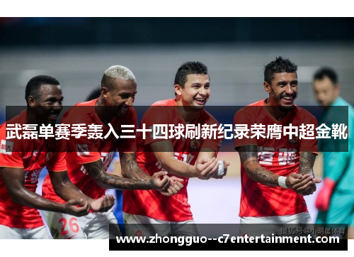 武磊单赛季轰入三十四球刷新纪录荣膺中超金靴