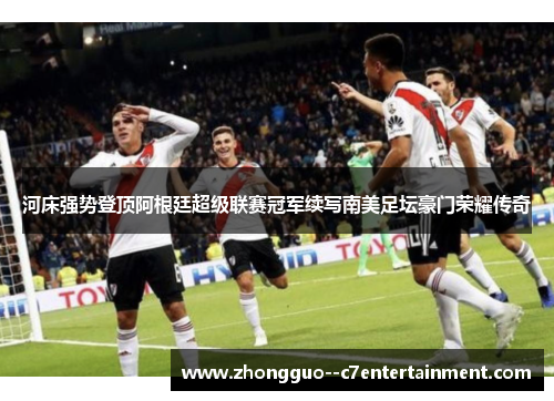 河床强势登顶阿根廷超级联赛冠军续写南美足坛豪门荣耀传奇 河床强势登顶阿根廷超级联赛冠军续写南美足坛豪门荣耀传奇