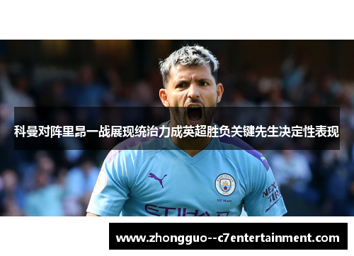 科曼对阵里昂一战展现统治力成英超胜负关键先生决定性表现 科曼对阵里昂一战展现统治力成英超胜负关键先生决定性表现